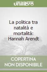 La politica tra natalità e mortalità: Hannah Arendt libro