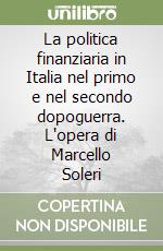 La politica finanziaria in Italia nel primo e nel secondo dopoguerra. L'opera di Marcello Soleri libro