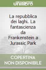 La repubblica dei laghi. La fantascienza da Frankenstein a Jurassic Park