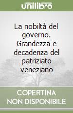 La nobiltà del governo. Grandezza e decadenza del patriziato veneziano libro