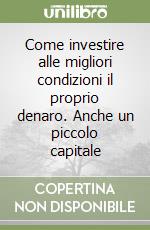 Come investire alle migliori condizioni il proprio denaro. Anche un piccolo capitale libro