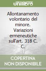 Allontanamento volontario del minore. Variazioni ermeneutiche sull'art. 318 C. C.