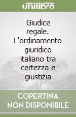 Giudice regale. L'ordinamento giuridico italiano tra certezza e giustizia libro