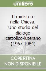 Il ministero nella Chiesa. Uno studio del dialogo cattolico-luterano (1967-1984) libro