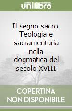 Il segno sacro. Teologia e sacramentaria nella dogmatica del secolo XVIII libro