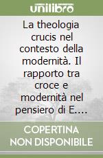 La theologia crucis nel contesto della modernità. Il rapporto tra croce e modernità nel pensiero di E. Jüngel , H. U. von Balthasar e G. W. F. Hegel libro