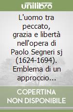 L'uomo tra peccato, grazia e libertà nell'opera di Paolo Segneri sj (1624-1694). Emblema di un approccio «Pratico-morale» alla teologia