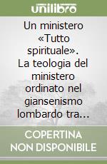 Un ministero «Tutto spirituale». La teologia del ministero ordinato nel giansenismo lombardo tra illuminismo e liberalismo (1755-1855) libro