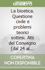 La bioetica. Questione civile e problemi teorici sottesi. Atti del Convegno (dal 24 al 25 febbraio 1998) libro