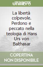 La libertà colpevole. Perdono e peccato nella teologia di Hans Urs von Balthasar libro