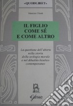 Il figlio come sé e come altro. La questione dell'aborto nella storia della teologia morale e nel dibattio bioetico contemporaneo libro