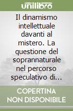 Il dinamismo intellettuale davanti al mistero. La questione del soprannaturale nel percorso speculativo di J. Marechal libro