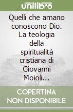 Quelli che amano conoscono Dio. La teologia della spiritualità cristiana di Giovanni Moioli (1931-1984) libro