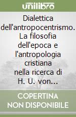 Dialettica dell'antropocentrismo. La filosofia dell'epoca e l'antropologia cristiana nella ricerca di H. U. von Balthasar: premesse e compimenti libro