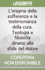 L'enigma della sofferenza e la testimonianza della cura. Teologia e filosofia dinanzi alla sfida del dolore libro