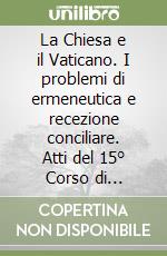 La Chiesa e il Vaticano. I problemi di ermeneutica e recezione conciliare. Atti del 15° Corso di aggiornamento per docenti di teologia (Roma, 28-30 dicembre 2004) libro