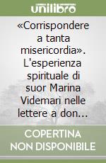«Corrispondere a tanta misericordia». L'esperienza spirituale di suor Marina Videmari nelle lettere a don Luigi Biraghi libro