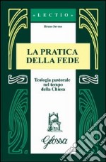 La Pratica della fede. Teologia pastorale nel tempo della Chiesa libro