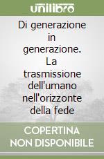 Di generazione in generazione. La trasmissione dell'umano nell'orizzonte della fede libro