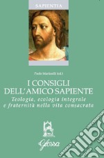 I consigli dell'amico sapiente. Teologia, ecologia integrale e fraternità nella vita consacrata libro