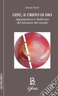 Gesù, il Cristo di Dio. Appartenenza e dedizione del Salvatore del mondo libro