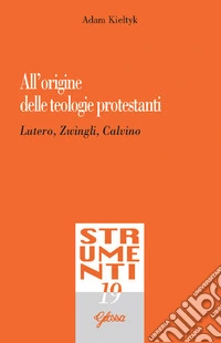 All'origine delle teologie protestanti. Lutero, Zwingli, Calvino libro