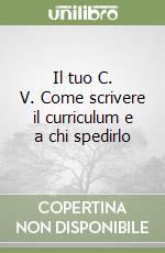 Il tuo C. V. Come scrivere il curriculum e a chi spedirlo libro