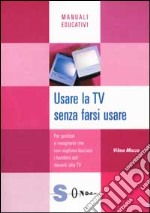 Usare la Tv senza farsi usare. Per genitori e insegnanti che non vogliono lasciare i bambini soli davanti alla Tv libro