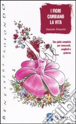 I fiori cambiano la vita. Una guida completa per conoscerli, sceglierli e goderne libro