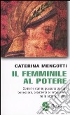 Il femminile al potere. Come le donne possono portare benessere, creatività e innovazione nelle organizzazioni libro di Mengotti Caterina