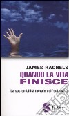 Quando la vita finisce. La sostenibilità morale dell'eutanasia libro di Rachels James