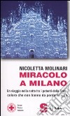 Miracolo a Milano. Un viaggio nella notte tra i potenti della Terra, coloro che non hanno da perdere nulla libro di Molinari Nicoletta