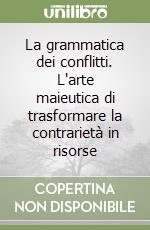 La grammatica dei conflitti. L'arte maieutica di trasformare la contrarietà in risorse libro