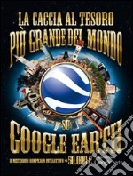 La caccia al tesoro più grande del mondo su Google Earth. Ediz. illustrata libro