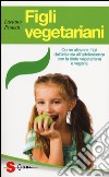 Figli vegetariani. Come allevare i figli dall'infanzia all'adolescenza con la dieta vegetariana e vegana libro di Proietti Luciano