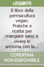 Il libro della permacultura vegan. Pratiche e ricette per mangiare sano e vivere in armonia con la Terra libro