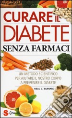 Curare il diabete senza farmaci. Un metodo scientifico per aiutare il nostro copro a prevenire e curare il diabete