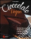 Cioccolato vegan. Deliziosi dessert golosi al cioccolato, senza uova, burro, latticini e zuccheri raffinati libro