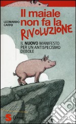 Il maiale non fa la rivoluzione. Il nuovo manifesto per un antispecismo debole libro