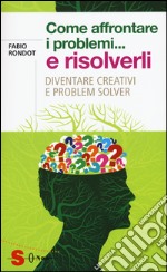 Come affrontare i problemi... e risolverli. Diventare creativi e problem solver libro