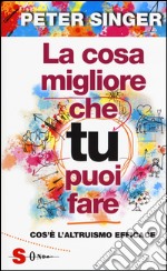 La cosa migliore che tu puoi fare. Cos'è l'altruismo efficace libro