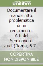 Documentare il manoscritto: problematica di un censimento. Atti del Seminario di studi (Roma, 6-7 aprile 1987) libro