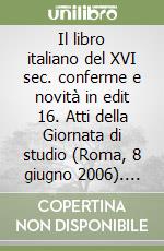 Il libro italiano del XVI sec. conferme e novità in edit 16. Atti della Giornata di studio (Roma, 8 giugno 2006). Ediz. illustrata