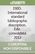 ISBD. International standard bibliographic description. Ediz. consolidata 2012 libro