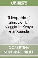 Il leopardo di ghiaccio. Un viaggio in Kenya e in Ruanda libro