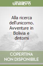 Alla ricerca dell'unicorno. Avventure in Bolivia e dintorni libro