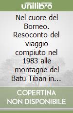 Nel cuore del Borneo. Resoconto del viaggio compiuto nel 1983 alle montagne del Batu Tiban in compagnia di James Fenton