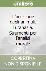 L'uccisione degli animali. Eutanasia. Strumenti per l'analisi morale libro