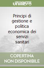 Principi di gestione e politica economica dei servizi sanitari libro