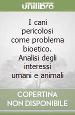 I cani pericolosi come problema bioetico. Analisi degli interessi umani e animali libro